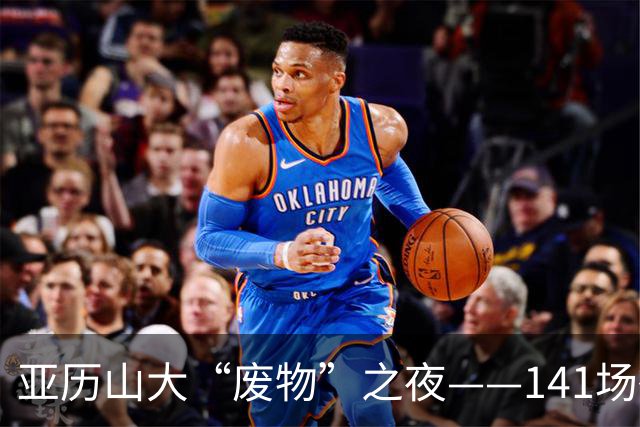 亚历山大“废物”之夜——141场得分纪录轰然倒塌